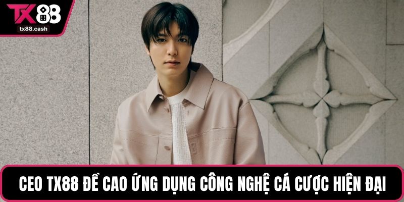 CEO TX88 đề cao ứng dụng công nghệ cá cược hiện đại